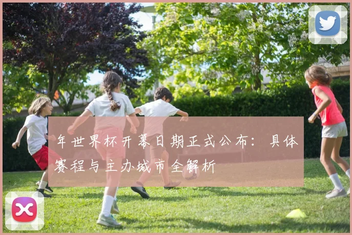 年世界杯开幕日期正式公布：具体赛程与主办城市全解析