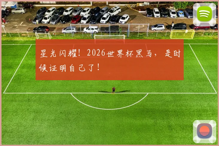 星光闪耀！2026世界杯黑马，是时候证明自己了！