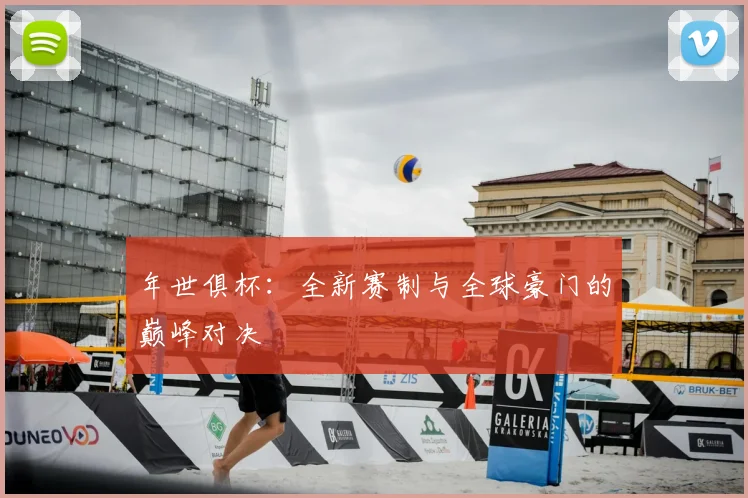 年世俱杯：全新赛制与全球豪门的巅峰对决