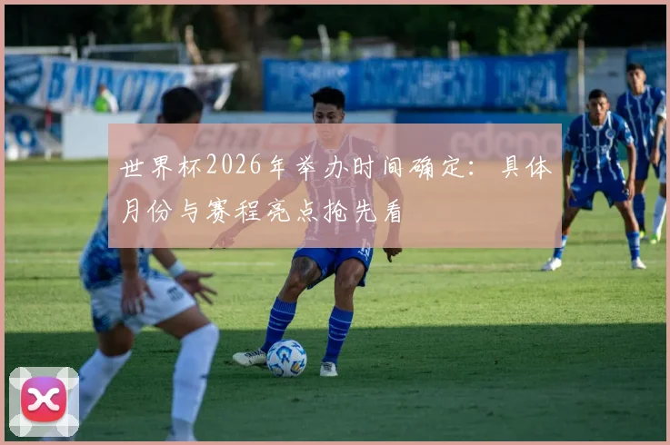 世界杯2026年举办时间确定：具体月份与赛程亮点抢先看