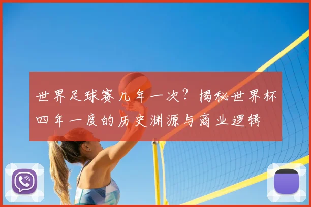 世界足球赛几年一次？揭秘世界杯四年一度的历史渊源与商业逻辑