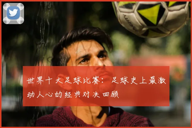 世界十大足球比赛：足球史上最激动人心的经典对决回顾