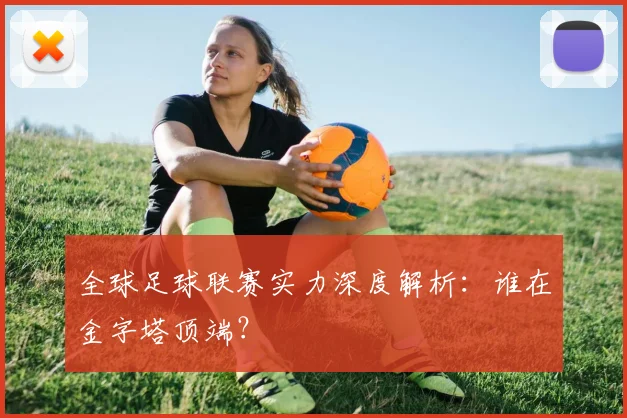 全球足球联赛实力深度解析：谁在金字塔顶端？