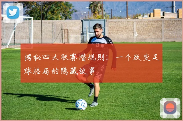 揭秘四大联赛潜规则：一个改变足球格局的隐藏故事