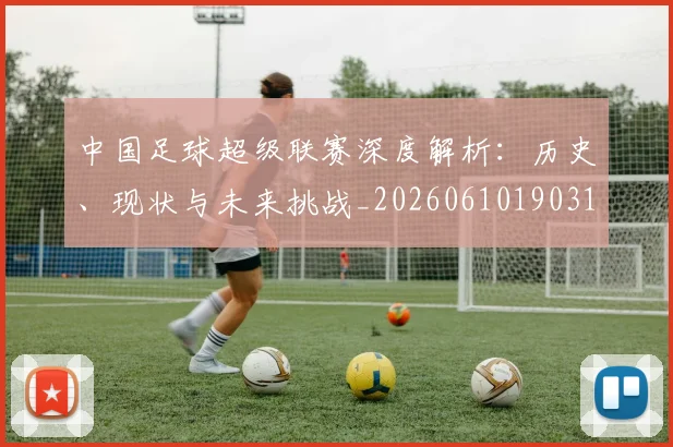 中国足球超级联赛深度解析:历史、现状与未来挑战_20260610190318