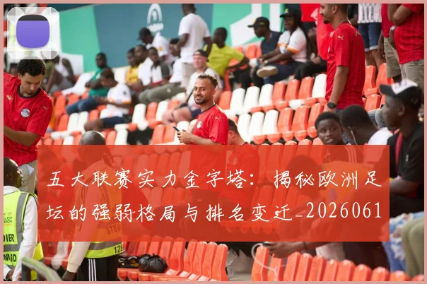 五大联赛实力金字塔:揭秘欧洲足坛的强弱格局与排名变迁_20260611141156