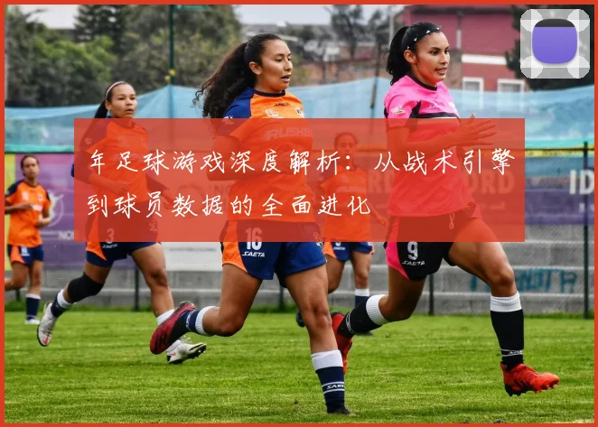 年足球游戏深度解析:从战术引擎到球员数据的全面进化