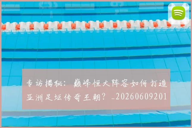 专访揭秘：巅峰恒大阵容如何打造亚洲足坛传奇王朝？_20260609201225
