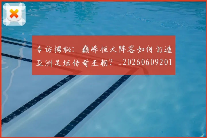 专访揭秘:巅峰恒大阵容如何打造亚洲足坛传奇王朝?_20260609201225