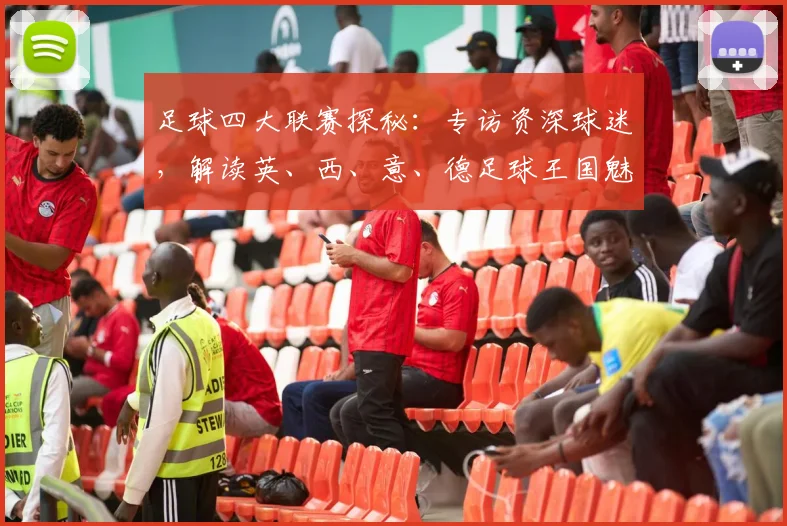 足球四大联赛探秘:专访资深球迷,解读英、西、意、德足球王国魅力