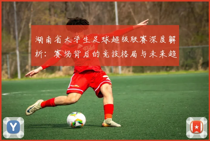 湖南省大学生足球超级联赛深度解析：赛场背后的竞技格局与未来趋势