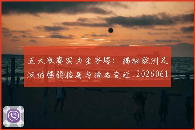 五大联赛实力金字塔：揭秘欧洲足坛的强弱格局与排名变迁_20260611141156