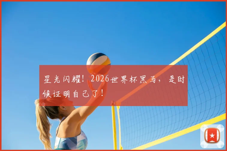 星光闪耀！2026世界杯黑马，是时候证明自己了！