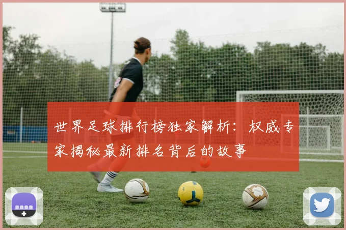世界足球排行榜独家解析：权威专家揭秘最新排名背后的故事