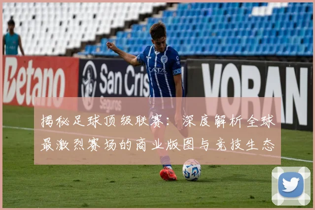 揭秘足球顶级联赛：深度解析全球最激烈赛场的商业版图与竞技生态