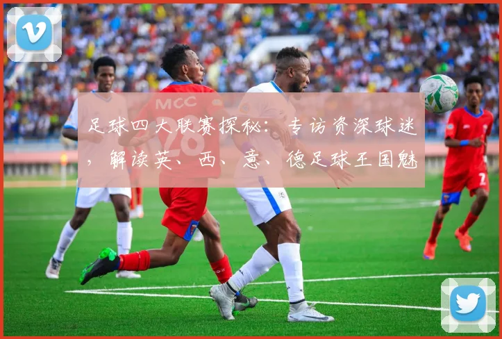 足球四大联赛探秘：专访资深球迷，解读英、西、意、德足球王国魅力
