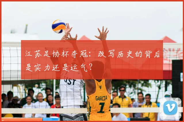 江苏足协杯夺冠:改写历史的背后是实力还是运气?
