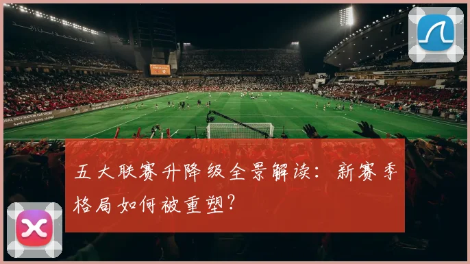 五大联赛升降级全景解读:新赛季格局如何被重塑?