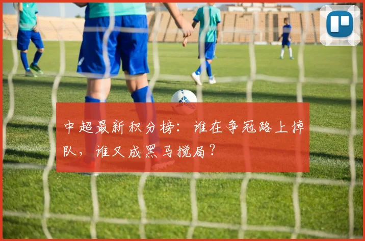 中超最新积分榜:谁在争冠路上掉队,谁又成黑马搅局?