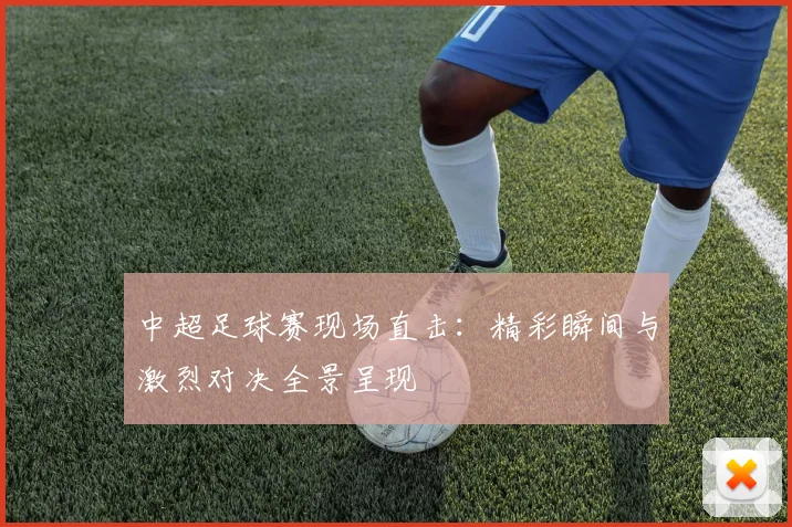 中超足球赛现场直击：精彩瞬间与激烈对决全景呈现