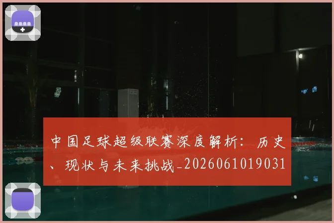 中国足球超级联赛深度解析：历史、现状与未来挑战_20260610190318