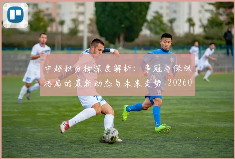 中超积分榜深度解析：争冠与保级格局的最新动态与未来走势_20260610190451