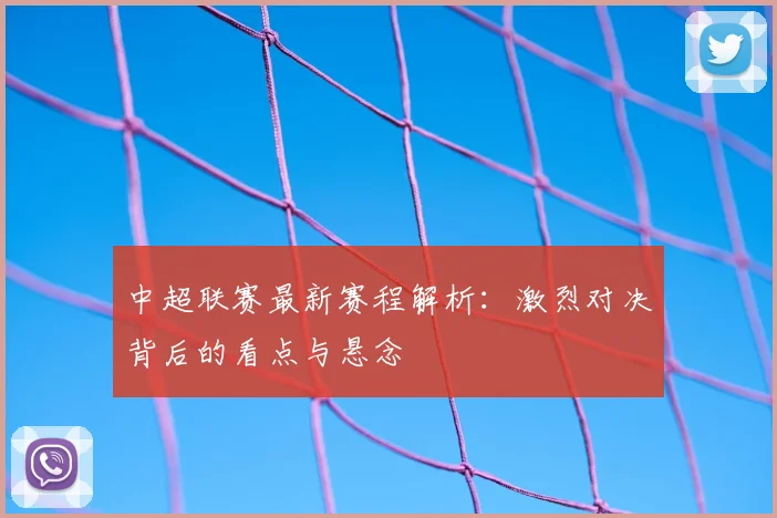 中超联赛最新赛程解析:激烈对决背后的看点与悬念