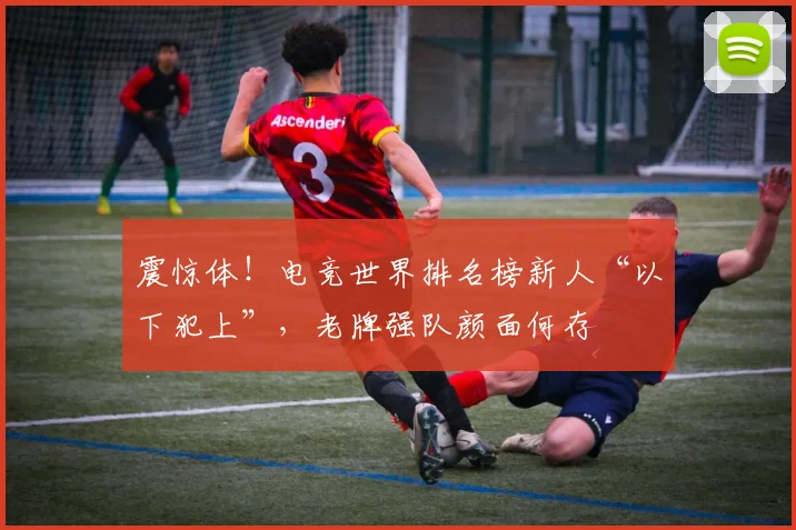 震惊体！电竞世界排名榜新人“以下犯上”，老牌强队颜面何存