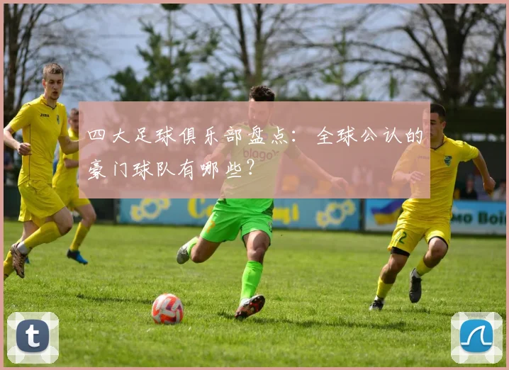 四大足球俱乐部盘点:全球公认的豪门球队有哪些?