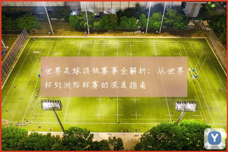 世界足球顶级赛事全解析:从世界杯到洲际杯赛的深度指南