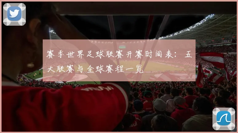 赛季世界足球联赛开赛时间表:五大联赛与全球赛程一览
