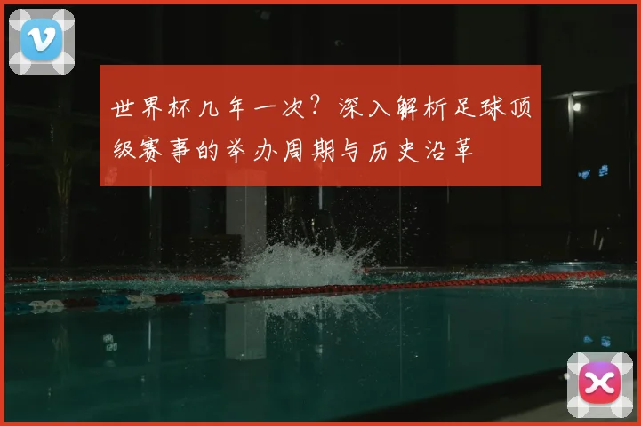 世界杯几年一次?深入解析足球顶级赛事的举办周期与历史沿革
