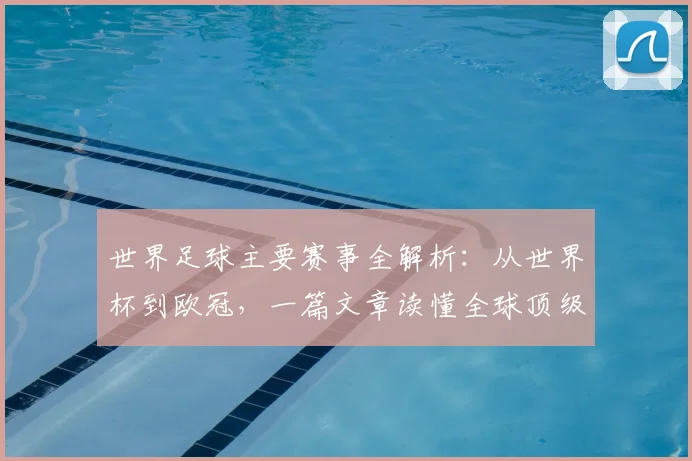 世界足球主要赛事全解析:从世界杯到欧冠,一篇文章读懂全球顶级足球舞台