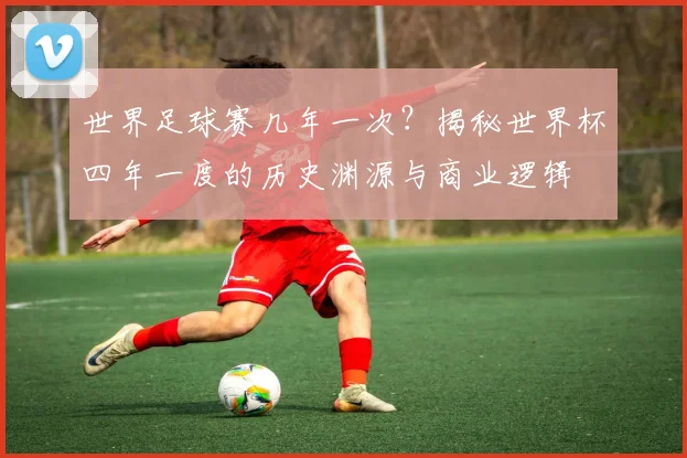 世界足球赛几年一次?揭秘世界杯四年一度的历史渊源与商业逻辑