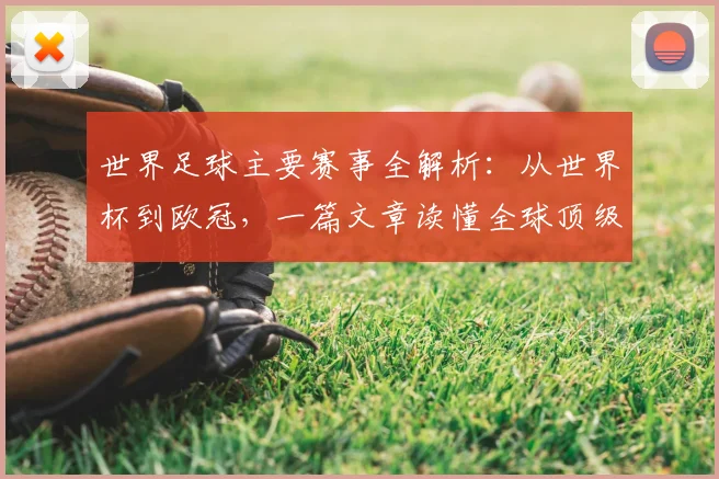 世界足球主要赛事全解析：从世界杯到欧冠，一篇文章读懂全球顶级足球舞台