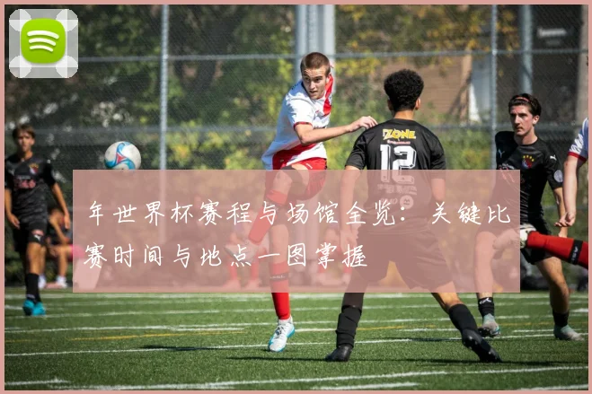 年世界杯赛程与场馆全览:关键比赛时间与地点一图掌握