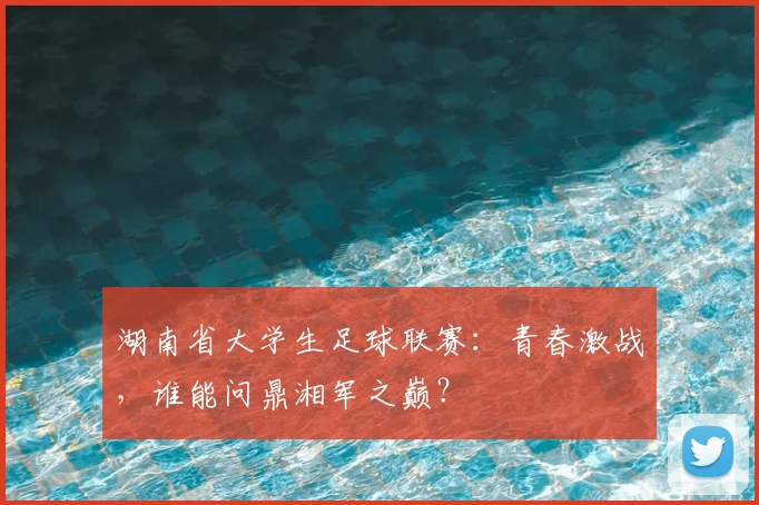 湖南省大学生足球联赛:青春激战,谁能问鼎湘军之巅?